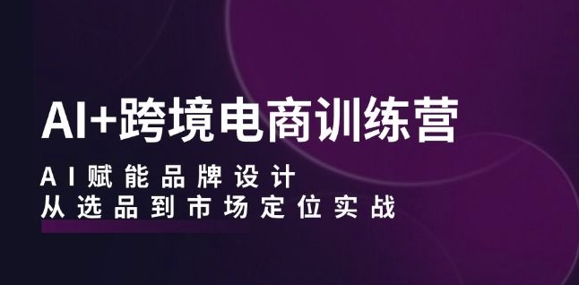 AI+跨境电商训练营:AI赋能品牌设计,从选品到市场定位实战-知乎者也