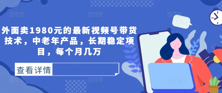 外面卖1980元的最新视频号带货技术,中老年产品,长期稳定项目,每个月几万-知乎者也