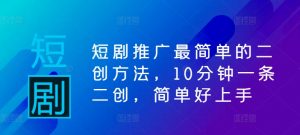 短剧推广最简单的二创方法,10分钟一条二创,简单好上手-知乎者也