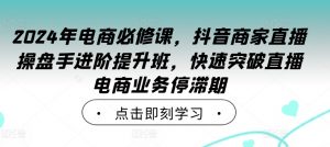 2024年电商必修课,抖音商家直播操盘手进阶提升班,快速突破直播电商业务停滞期-知乎者也