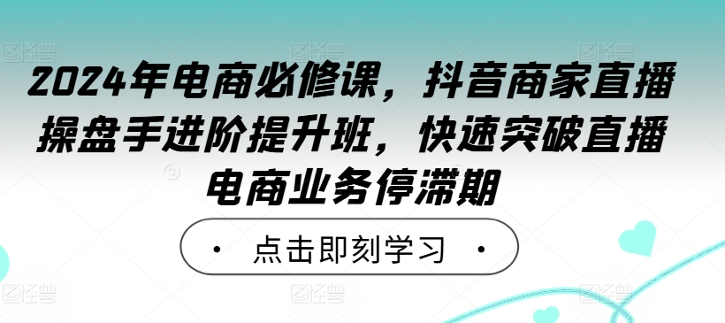 2024年电商必修课,抖音商家直播操盘手进阶提升班,快速突破直播电商业务停滞期-知乎者也