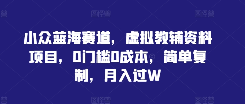 小众蓝海赛道,虚拟教辅资料项目,0门槛0成本,简单复制,月入过W【揭秘】-知乎者也