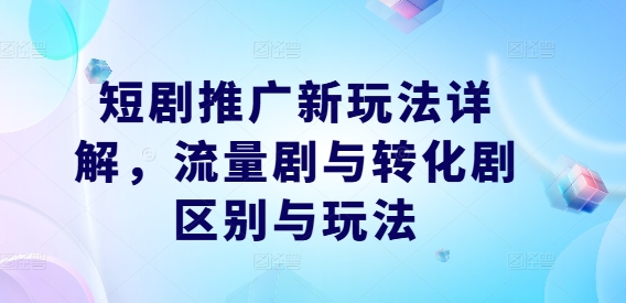 短剧推广新玩法详解,流量剧与转化剧区别与玩法-知乎者也