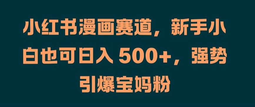 小红书漫画赛道,新手小白也可日入 500+,强势引爆宝妈粉【揭秘】-知乎者也
