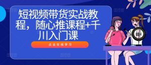 短视频带货实战教程,随心推课程+千川入门课-知乎者也