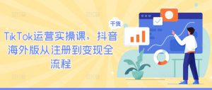 TikTok运营实操课,抖音海外版从注册到变现全流程-知乎者也