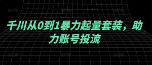 千川从0到1暴力起量套装,助力账号投流-知乎者也