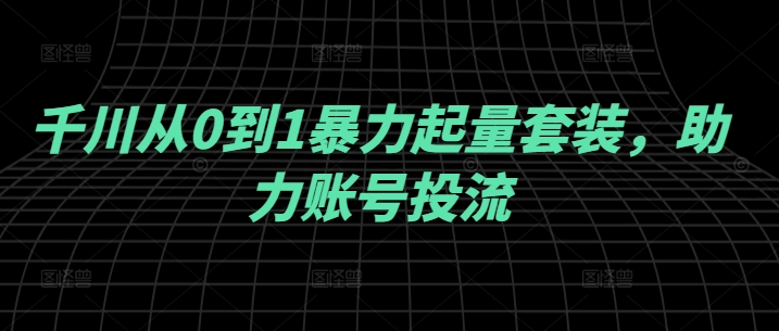 千川从0到1暴力起量套装,助力账号投流-知乎者也