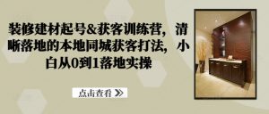 装修建材起号&获客训练营,清晰落地的本地同城获客打法,小白从0到1落地实操-知乎者也