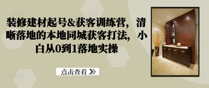 装修建材起号&获客训练营,清晰落地的本地同城获客打法,小白从0到1落地实操-知乎者也