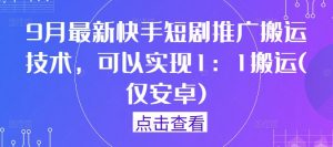 9月最新快手短剧推广搬运技术,可以实现1:1搬运(仅安卓)-知乎者也