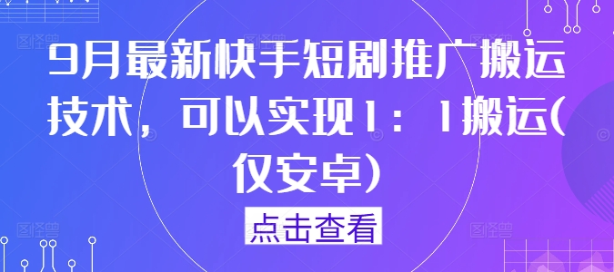 9月最新快手短剧推广搬运技术,可以实现1:1搬运(仅安卓)-知乎者也