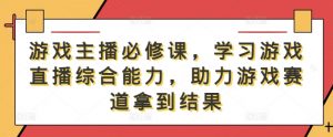 游戏主播必修课,学习游戏直播综合能力,助力游戏赛道拿到结果-知乎者也