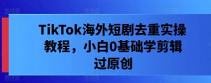 TikTok海外短剧去重实操教程，小白0基础学剪辑过原创-知乎者也