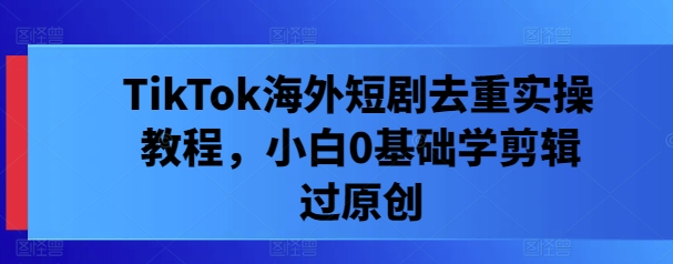 TikTok海外短剧去重实操教程,小白0基础学剪辑过原创-知乎者也