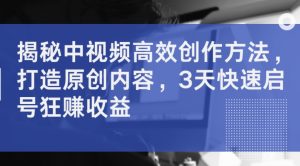 揭秘中视频高效创作方法,打造原创内容,3天快速启号狂赚收益-知乎者也