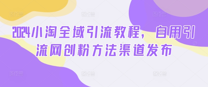 2024小淘全域引流教程，自用引流网创粉方法渠道发布-知乎者也