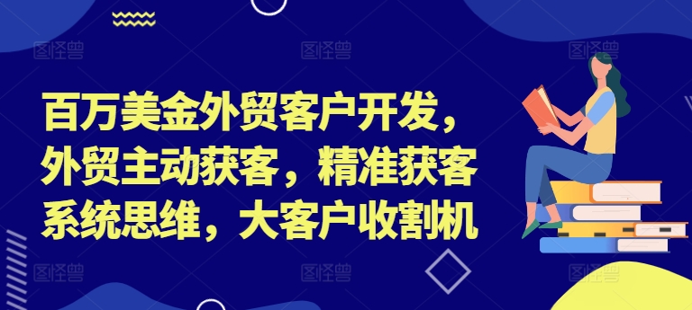 百万美金外贸客户开发,外贸主动获客,精准获客系统思维,大客户收割机-知乎者也