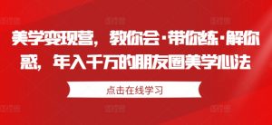 美学变现营，教你会·带你练·解你惑，年入千万的朋友圈美学心法-知乎者也