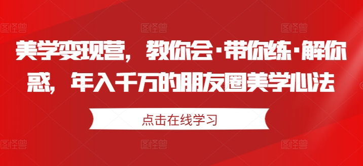 美学变现营，教你会·带你练·解你惑，年入千万的朋友圈美学心法-知乎者也