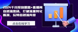 2024千川投放思路+直播间自然流密码,打破流量转化瓶颈,玩转自然流内容-知乎者也