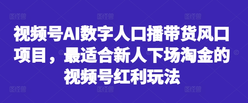 视频号AI数字人口播带货风口项目,最适合新人下场淘金的视频号红利玩法-知乎者也