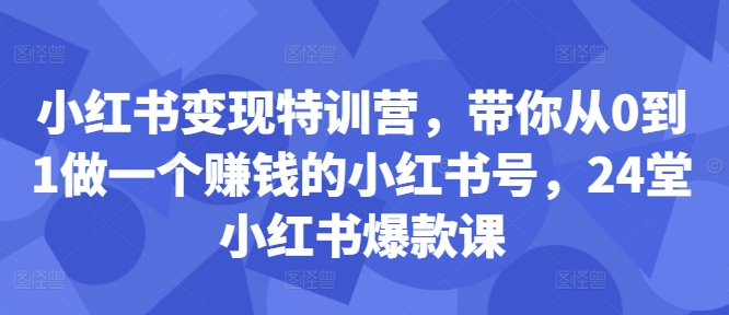 小红书变现特训营,带你从0到1做一个赚钱的小红书号,24堂小红书爆款课-知乎者也