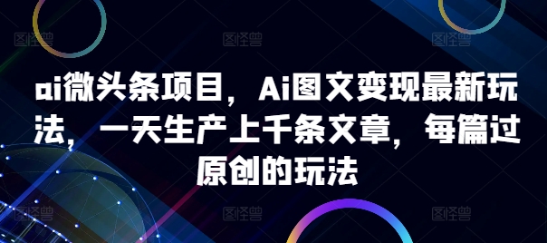 ai微头条项目,Ai图文变现最新玩法,一天生产上千条文章,每篇过原创的玩法-知乎者也