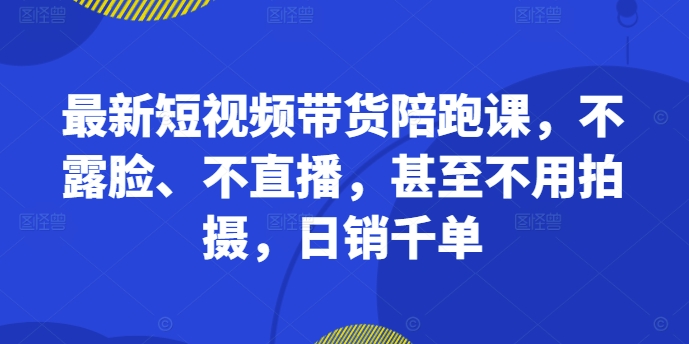 最新短视频带货陪跑课,不露脸、不直播,甚至不用拍摄,日销千单-知乎者也