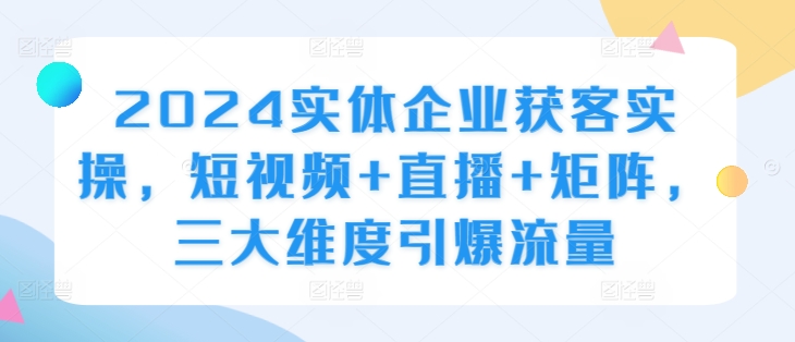 2024实体企业获客实操,短视频+直播+矩阵,三大维度引爆流量-知乎者也