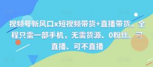 视频号新风口x短视频带货+直播带货,全程只需一部手机,无需货源、0粉丝、可直播、可不直播-知乎者也