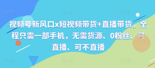 视频号新风口x短视频带货+直播带货,全程只需一部手机,无需货源、0粉丝、可直播、可不直播-知乎者也