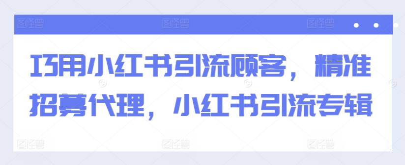 巧用小红书引流顾客,精准招募代理,小红书引流专辑-知乎者也