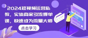 2024短视频运营私教,实体商家引流爆单课,快速成为流量大师-知乎者也