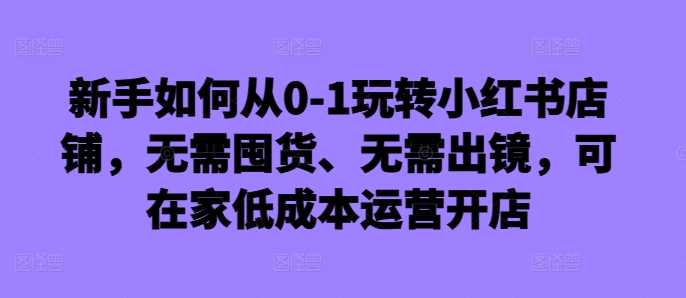 新手如何从0-1玩转小红书店铺，无需囤货、无需出镜，可在家低成本运营开店-知乎者也