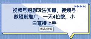 视频号短剧玩法实操,视频号做短剧推广,一天4位数,小白直接上手-知乎者也