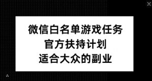 微信白名单游戏任务，官方扶持计划，适合大众的副业【揭秘】-知乎者也