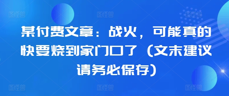某付费文章:战火,可能真的快要烧到家门口了 (文末建议请务必保存)-知乎者也