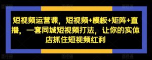 短视频运营课,短视频+模板+矩阵+直播,一套同城短视频打法,让你的实体店抓住短视频红利-知乎者也