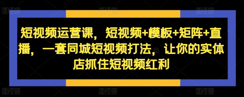 短视频运营课,短视频+模板+矩阵+直播,一套同城短视频打法,让你的实体店抓住短视频红利-知乎者也