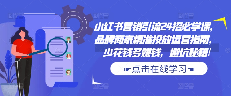 小红书营销引流24招必学课,品牌商家精准投放运营指南,少花钱多赚钱,避坑秘籍!-知乎者也