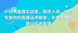 小红书直播实战营,跑步入场,打造专属你的直播话术框架,手把手教你做小红书直播-知乎者也