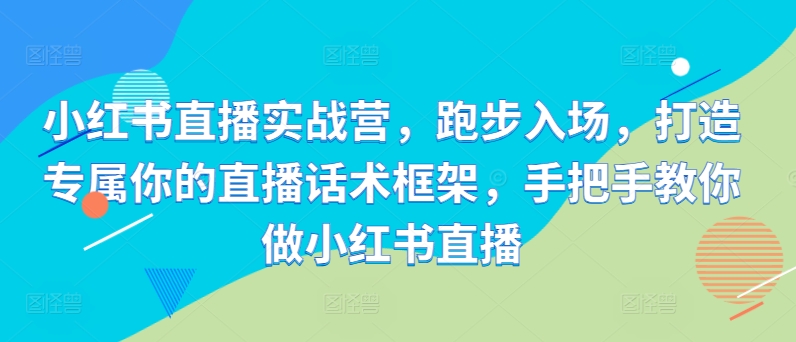 小红书直播实战营,跑步入场,打造专属你的直播话术框架,手把手教你做小红书直播-知乎者也