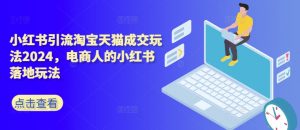 小红书引流淘宝天猫成交玩法2024，电商人的小红书落地玩法-知乎者也