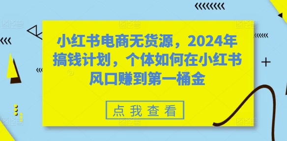 小红书电商无货源,2024年搞钱计划,个体如何在小红书风口赚到第一桶金-知乎者也