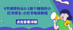 9节课带你从0-1做个赚钱的小红书博主-小红书电商教程-知乎者也