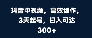 抖音中视频，高效创作，3天起号，日入可达3张【揭秘】-知乎者也