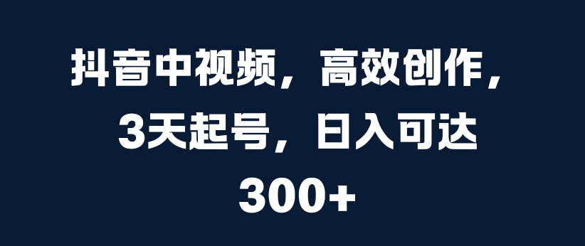 抖音中视频，高效创作，3天起号，日入可达3张【揭秘】-知乎者也
