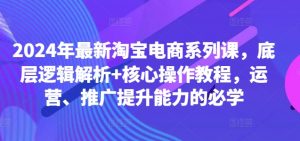 2024年最新淘宝电商系列课,底层逻辑解析+核心操作教程,运营、推广提升能力的必学-知乎者也