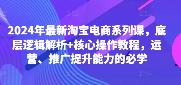 2024年最新淘宝电商系列课,底层逻辑解析+核心操作教程,运营、推广提升能力的必学-知乎者也